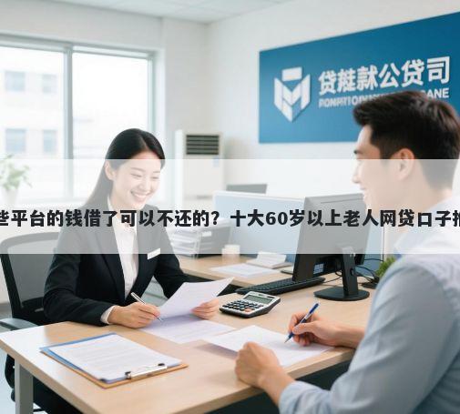哪些平台的钱借了可以不还的？十大60岁以上老人网贷口子推荐