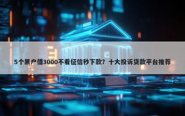5个黑户借3000不看征信秒下款？十大投诉贷款平台推荐