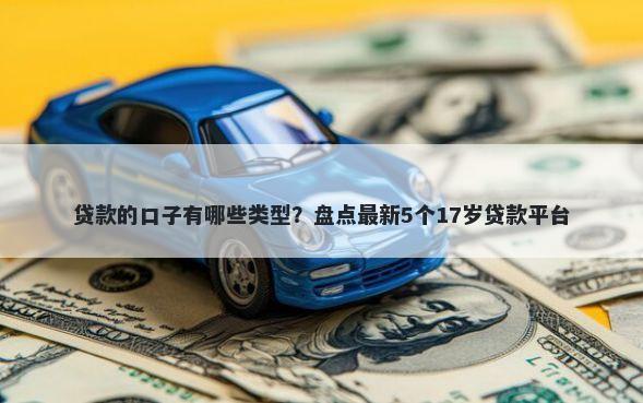 贷款的口子有哪些类型？盘点最新5个17岁贷款平台