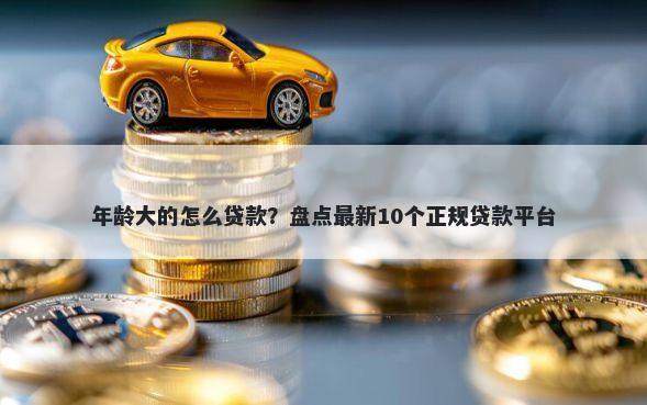 年龄大的怎么贷款？盘点最新10个正规贷款平台
