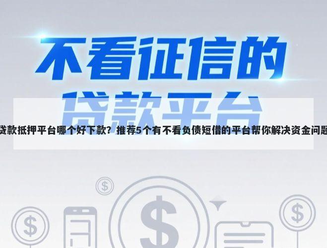 贷款抵押平台哪个好下款？推荐5个有不看负债短借的平台帮你解决资金问题