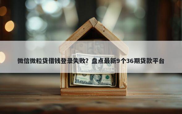 微信微粒贷借钱登录失败？盘点最新9个36期贷款平台