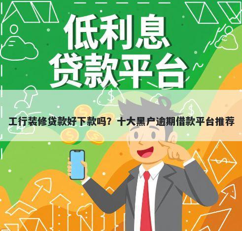 工行装修贷款好下款吗？十大黑户逾期借款平台推荐