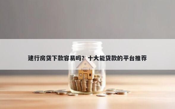 建行房贷下款容易吗？十大能贷款的平台推荐