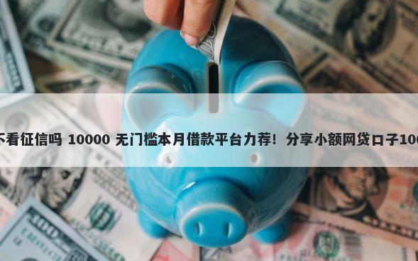 奔驰贷款方案不看征信吗 10000 无门槛本月借款平台力荐！分享小额网贷口子10000无门槛借款