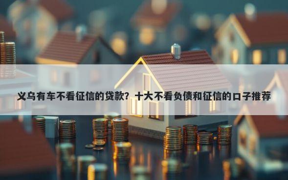 义乌有车不看征信的贷款？十大不看负债和征信的口子推荐