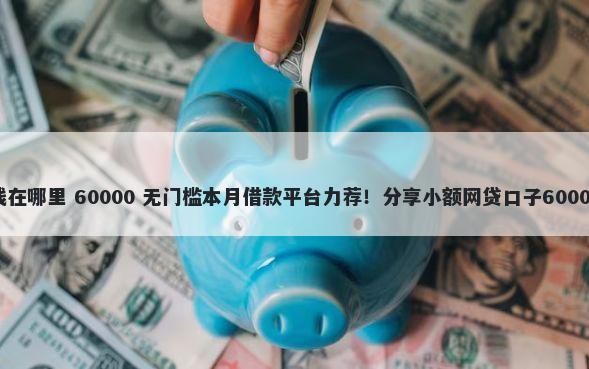 微信快速借钱在哪里 60000 无门槛本月借款平台力荐!分享小额网贷口子60000无门槛借款