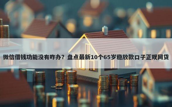微信借钱功能没有咋办？盘点最新10个65岁稳放款口子正规网贷