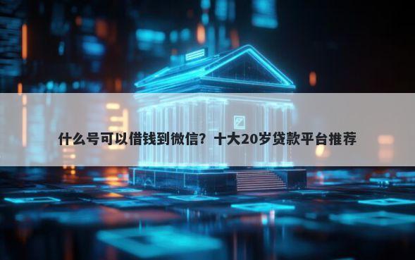 什么号可以借钱到微信？十大20岁贷款平台推荐