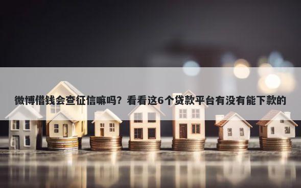 微博借钱会查征信嘛吗？看看这6个贷款平台有没有能下款的