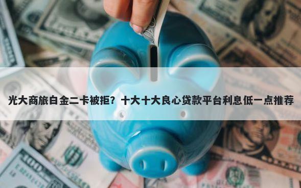 光大商旅白金二卡被拒？十大十大良心贷款平台利息低一点推荐