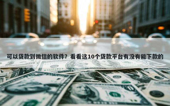可以贷款到微信的软件？看看这10个贷款平台有没有能下款的