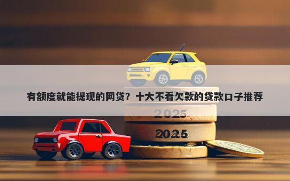 有额度就能提现的网贷？十大不看欠款的贷款口子推荐