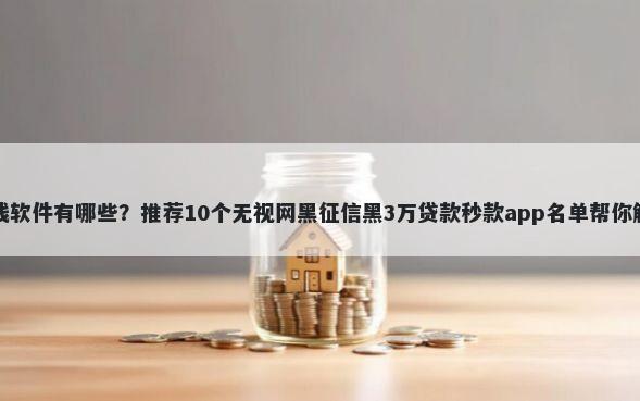 正版微信借钱软件有哪些？推荐10个无视网黑征信黑3万贷款秒款app名单帮你解决资金问题
