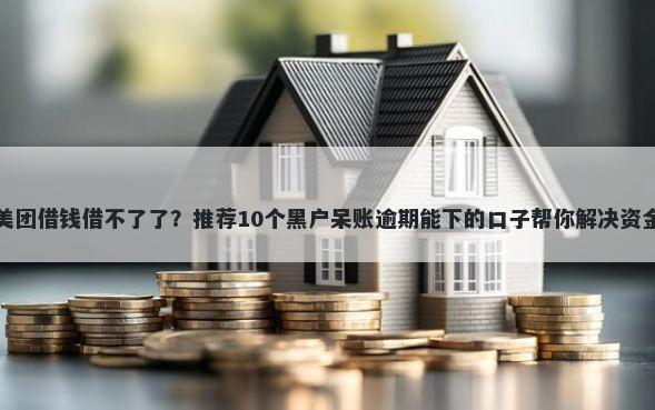 微信美团借钱借不了了？推荐10个黑户呆账逾期能下的口子帮你解决资金问题