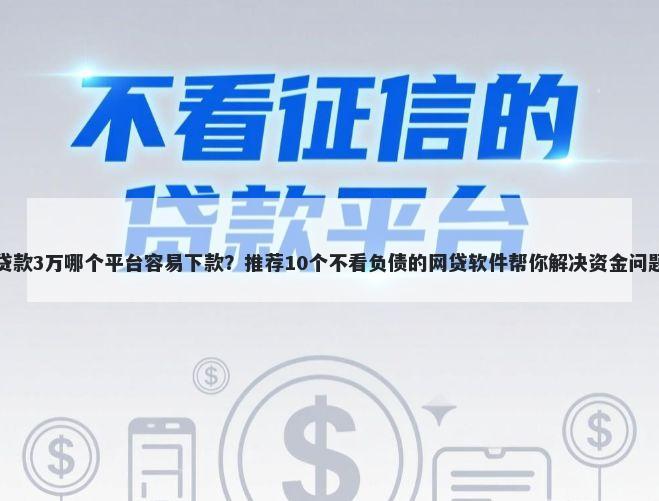 贷款3万哪个平台容易下款？推荐10个不看负债的网贷软件帮你解决资金问题