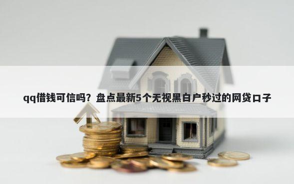 qq借钱可信吗？盘点最新5个无视黑白户秒过的网贷口子