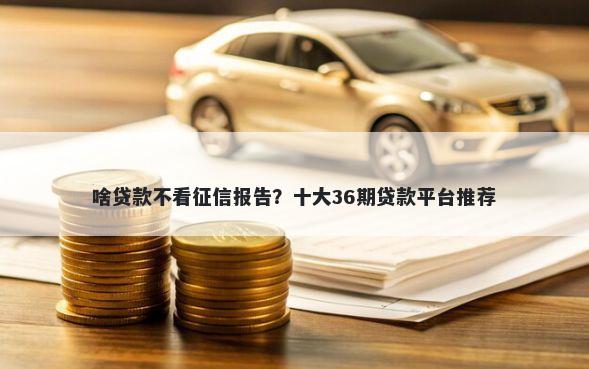 啥贷款不看征信报告？十大36期贷款平台推荐