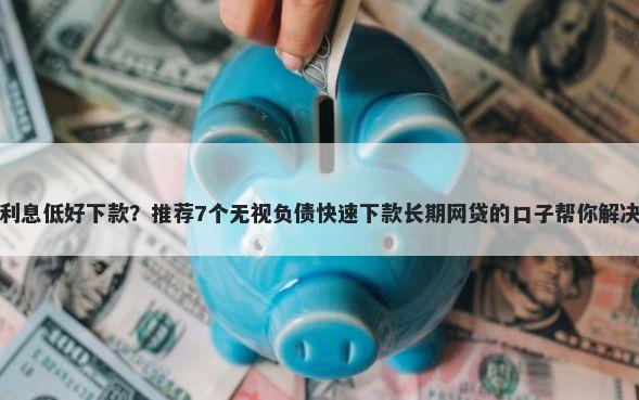 哪个网贷利息低好下款?推荐7个无视负债快速下款长期网贷的口子帮你解决资金问题