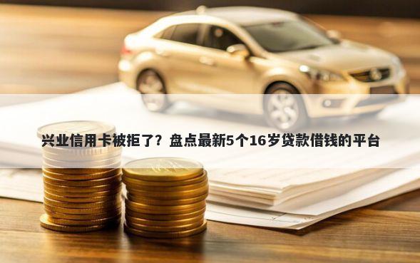 兴业信用卡被拒了？盘点最新5个16岁贷款借钱的平台