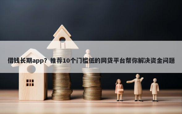 借钱长期app？推荐10个门槛低的网贷平台帮你解决资金问题