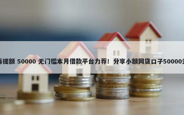 提额被拒再提额 50000 无门槛本月借款平台力荐！分享小额网贷口子50000无门槛借款