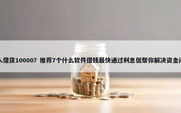 私人借贷10000？推荐7个什么软件借钱最快通过利息低帮你解决资金问题