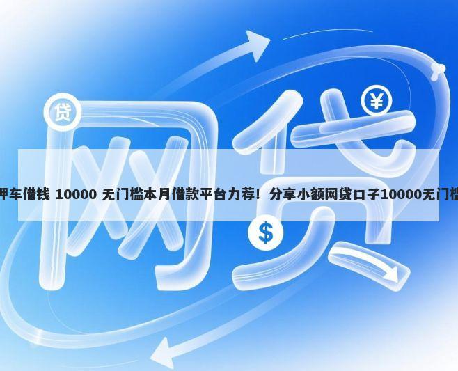 远安押车借钱 10000 无门槛本月借款平台力荐！分享小额网贷口子10000无门槛借款