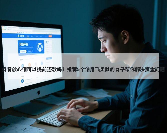 抖音放心借可以提前还款吗？推荐5个信用飞类似的口子帮你解决资金问题