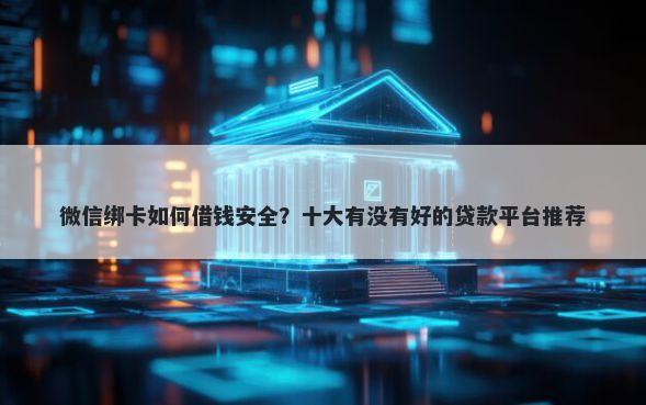 微信绑卡如何借钱安全？十大有没有好的贷款平台推荐