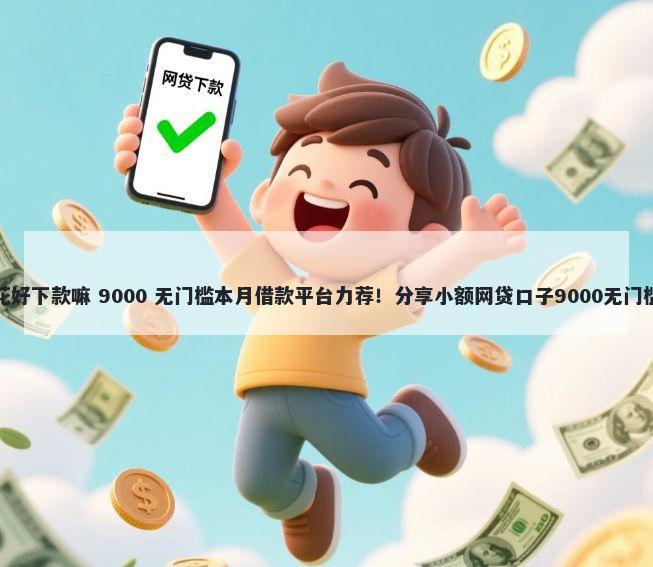 趣钱花好下款嘛 9000 无门槛本月借款平台力荐！分享小额网贷口子9000无门槛借款
