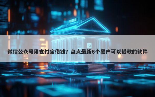 微信公众号用支付宝借钱？盘点最新6个黑户可以借款的软件