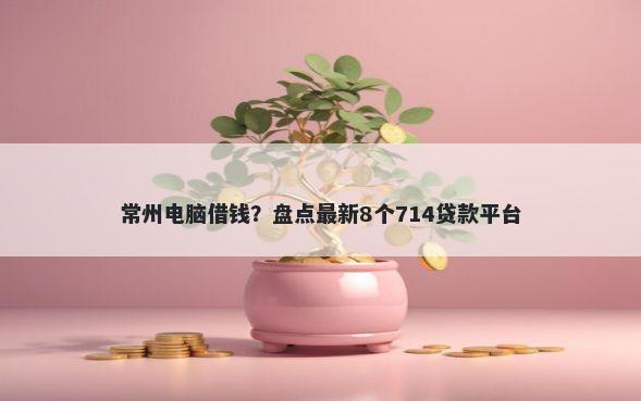 常州电脑借钱？盘点最新8个714贷款平台