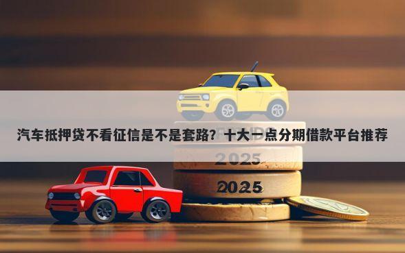 汽车抵押贷不看征信是不是套路？十大一点分期借款平台推荐