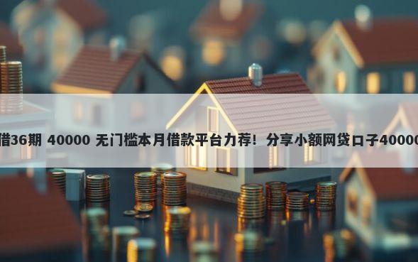 什么网贷能借36期 40000 无门槛本月借款平台力荐！分享小额网贷口子40000无门槛借款