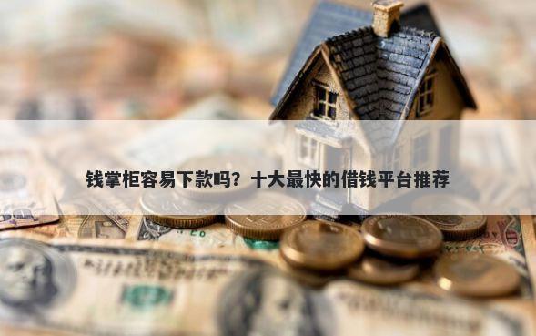 钱掌柜容易下款吗？十大最快的借钱平台推荐