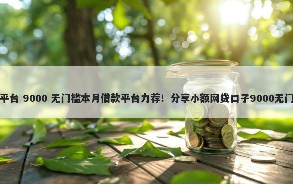 借钱通平台 9000 无门槛本月借款平台力荐！分享小额网贷口子9000无门槛借款
