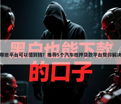 征信黑了哪些平台可以借到钱？推荐5个汽车抵押贷款平台帮你解决资金问题