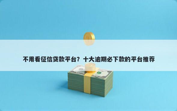 不用看征信贷款平台？十大逾期必下款的平台推荐