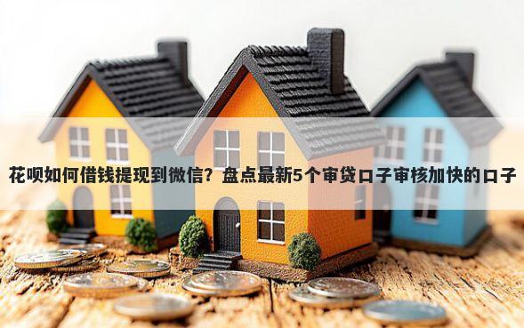 花呗如何借钱提现到微信？盘点最新5个审贷口子审核加快的口子