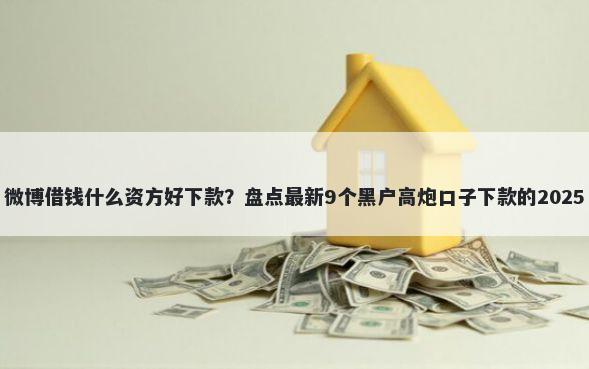 微博借钱什么资方好下款？盘点最新9个黑户高炮口子下款的2025