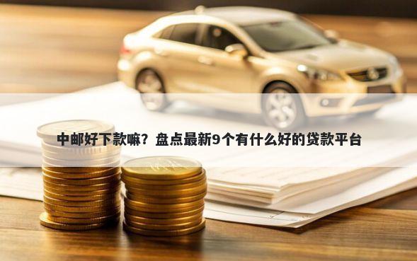中邮好下款嘛?盘点最新9个有什么好的贷款平台