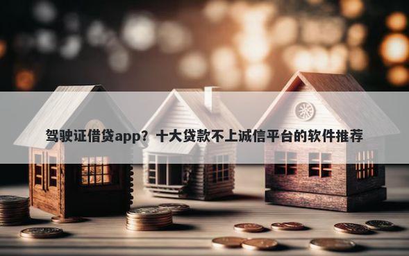 驾驶证借贷app？十大贷款不上诚信平台的软件推荐