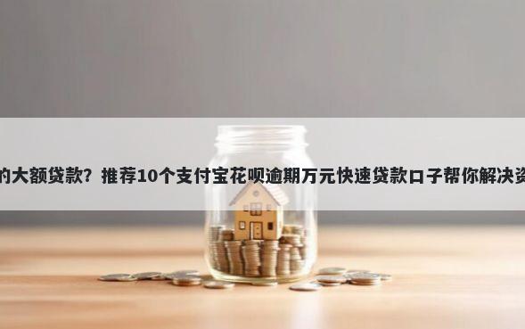 好下款的大额贷款？推荐10个支付宝花呗逾期万元快速贷款口子帮你解决资金问题