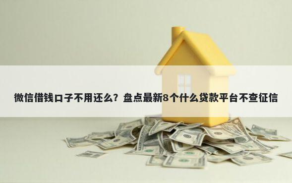 微信借钱口子不用还么？盘点最新8个什么贷款平台不查征信