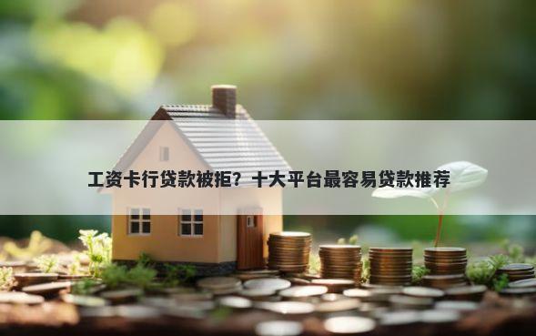 工资卡行贷款被拒？十大平台最容易贷款推荐