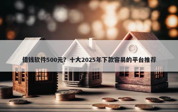 借钱软件500元?十大2025年下款容易的平台推荐