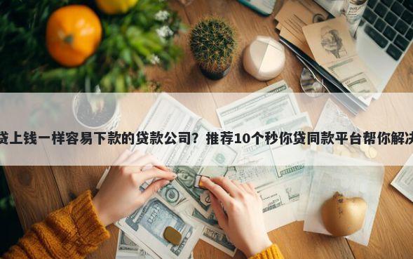 有没有和贷上钱一样容易下款的贷款公司?推荐10个秒你贷同款平台帮你解决资金问题