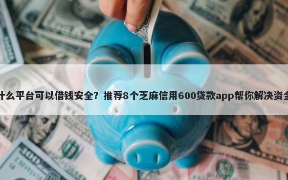还有什么平台可以借钱安全？推荐8个芝麻信用600贷款app帮你解决资金问题