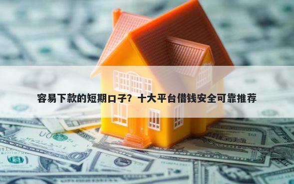 容易下款的短期口子？十大平台借钱安全可靠推荐